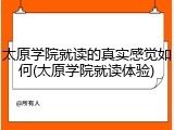 太原学院就读的真实感觉如何(太原学院就读体验)