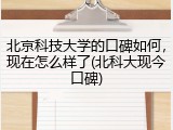 北京科技大学的口碑如何，现在怎么样了(北科大现今口碑)
