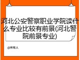 河北公安警察职业学院读什么专业比较有前景(河北警院前景专业)