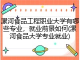 漯河食品工程职业大学有哪些专业，就业前景如何(漯河食品大学专业就业)