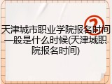 天津城市职业学院报名时间一般是什么时候(天津城职院报名时间)