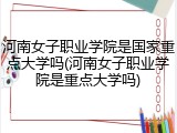 河南女子职业学院是国家重点大学吗(河南女子职业学院是重点大学吗)