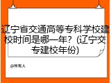 辽宁省交通高等专科学校建校时间是哪一年？(辽宁交专建校年份)