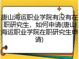 唐山海运职业学院有没有在职研究生，如何申请(唐山海运职业学院在职研究生申请)