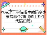 燕京理工学院招生编码多少，隶属哪个部门(燕工招生代码归属)