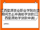 江西婺源茶业职业学院在读期间怎么申请助学贷款(江西婺源助学贷款申请)