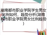 湖南都市职业学院学生男女比例如何，趋势分析(湖南都市职业学院男女比例趋势)