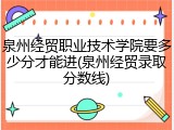 泉州经贸职业技术学院要多少分才能进(泉州经贸录取分数线)