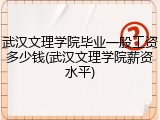 武汉文理学院毕业一般工资多少钱(武汉文理学院薪资水平)