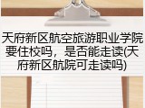 天府新区航空旅游职业学院要住校吗，是否能走读(天府新区航院可走读吗)