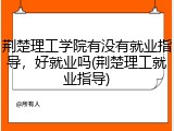 荆楚理工学院有没有就业指导，好就业吗(荆楚理工就业指导)