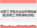 安阳工学院毕业如何调档案呢(安阳工学院调档流程)