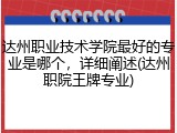 达州职业技术学院最好的专业是哪个，详细阐述(达州职院王牌专业)