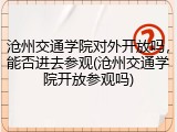 沧州交通学院对外开放吗，能否进去参观(沧州交通学院开放参观吗)