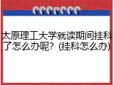 太原理工大学就读期间挂科了怎么办呢？(挂科怎么办)