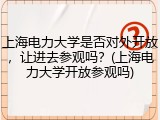 上海电力大学是否对外开放，让进去参观吗？(上海电力大学开放参观吗)