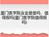 厦门医学院含金量量吗，值得报吗(厦门医学院值得报吗)