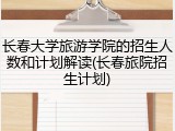 长春大学旅游学院的招生人数和计划解读(长春旅院招生计划)