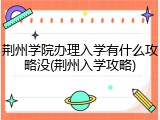 荆州学院办理入学有什么攻略没(荆州入学攻略)