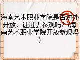 海南艺术职业学院是否对外开放，让进去参观吗？(海南艺术职业学院开放参观吗)
