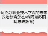 阿克苏职业技术学院的思想政治教育怎么样(阿克苏职院思政教育)
