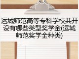 运城师范高等专科学校共开设有哪些类型奖学金(运城师范奖学金种类)
