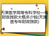 天津医学高等专科学校一年财政拨款大概多少钱(天津医专年财政拨款)