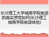 长沙理工大学城南学院就读的真实感觉如何(长沙理工城南学院就读体验)