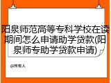 阳泉师范高等专科学校在读期间怎么申请助学贷款(阳泉师专助学贷款申请)
