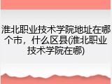淮北职业技术学院地址在哪个市，什么区县(淮北职业技术学院在哪)