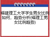 福建理工大学学生男女比例如何，趋势分析(福理工男女比例趋势)