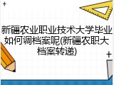 新疆农业职业技术大学毕业如何调档案呢(新疆农职大档案转递)