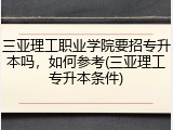 三亚理工职业学院要招专升本吗，如何参考(三亚理工专升本条件)