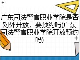 广东司法警官职业学院是否对外开放，要预约吗(广东司法警官职业学院开放预约吗)