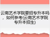 云南艺术学院要招专升本吗，如何参考(云南艺术学院专升本招生)