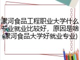漯河食品工程职业大学什么专业就业比较好，原因是啥(漯河食品大学好就业专业)