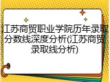 江苏商贸职业学院历年录取分数线深度分析(江苏商贸录取线分析)