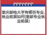 重庆邮电大学有哪些专业，就业前景如何(重邮专业就业前景)