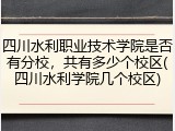 四川水利职业技术学院是否有分校，共有多少个校区(四川水利学院几个校区)