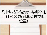 河北科技学院地址在哪个市，什么区县(河北科技学院位置)