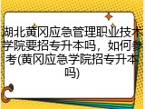 湖北黄冈应急管理职业技术学院要招专升本吗，如何参考(黄冈应急学院招专升本吗)
