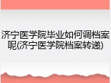 济宁医学院毕业如何调档案呢(济宁医学院档案转递)