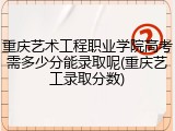 重庆艺术工程职业学院高考需多少分能录取呢(重庆艺工录取分数)