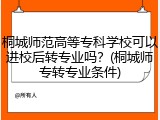 桐城师范高等专科学校可以进校后转专业吗？(桐城师专转专业条件)