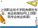 上饶职业技术学院有哪些专业，就业前景如何(上饶职院专业就业前景)