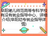 阜阳幼儿师范高等专科学校有没有就业指导中心，详细介绍(阜阳幼专就业指导详情)