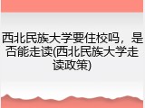 西北民族大学要住校吗，是否能走读(西北民族大学走读政策)