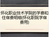 怀化职业技术学院的学费和住宿费明细(怀化职院学宿费用)