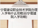 宁夏建设职业技术学院办理入学有什么攻略没(宁夏建院入学攻略)