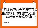贵阳康养职业大学是否可以进校参观，有何限制(贵阳康养大学参观限制)